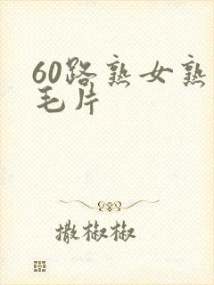 60路熟女熟妇毛片