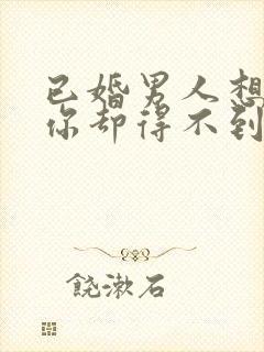 已婚男人想得到你却得不到会怎么样