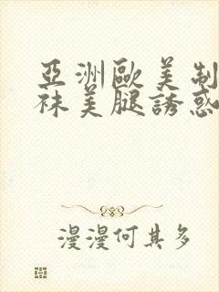 亚洲欧美制服丝袜美腿诱惑另类