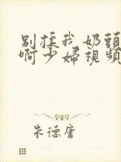 别揉我奶头啊啊啊少妇视频