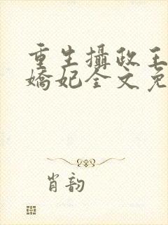 重生摄政王的小娇妃全文免费阅读