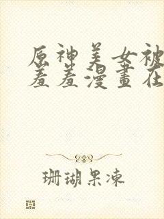 原神美女被奶乳羞羞漫画在线