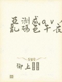 亚洲成aⅴ人片乱码色午夜