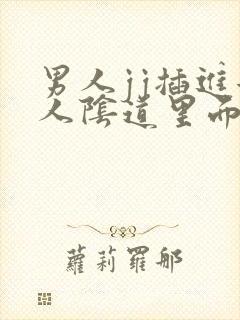 男人jj插进女人阴道里面视频