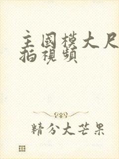 主国模大尺度私拍视频