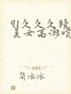 91久久久精品美女高潮喷水