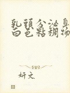 乳头分泌臭臭的白色粘稠物