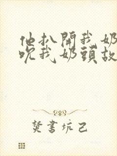 他扒开我奶罩揉吮我奶头故事