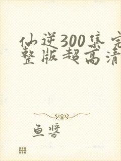 仙逆300集完整版超高清