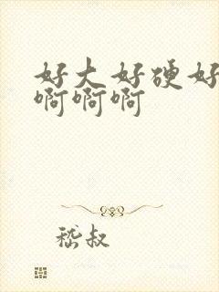 好大好硬好爽啊啊啊啊