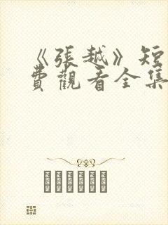 《张越》短剧免费观看全集