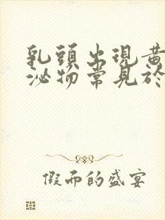 乳头出现黄色分泌物常见于什么病