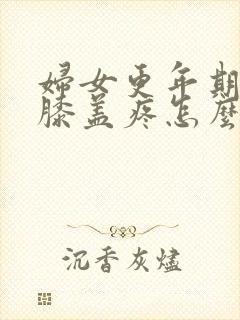 妇女更年期腿疼膝盖疼怎么治