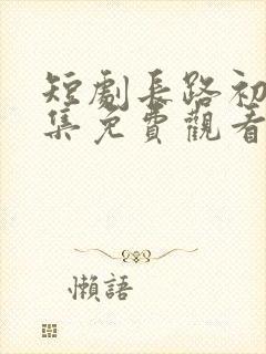 短剧长路初心全集免费观看