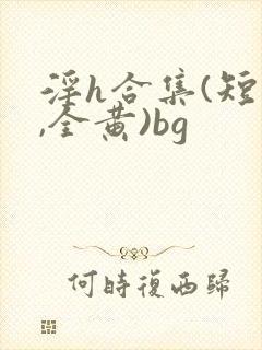 淫h合集(短篇,全黄)bg