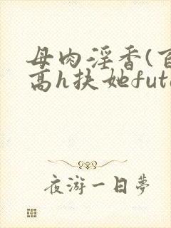 母肉淫香(百合高h扶她futa)