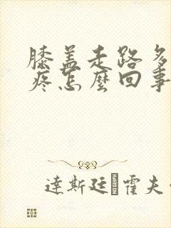 膝盖走路多点就疼怎么回事