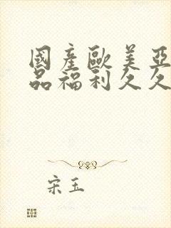 国产欧美亚洲精品福利久久