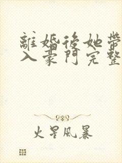 离婚后她带崽嫁入豪门完整视频