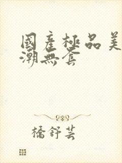 国产极品美女高潮无套