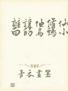 谁让他修仙的最白的乌鸦小说