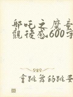 哪吒之魔童降世观后感600字