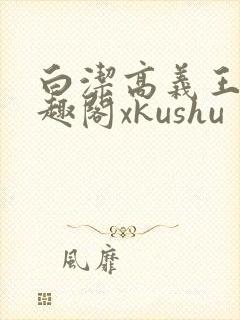 白洁高义王申笔趣阁xkushu