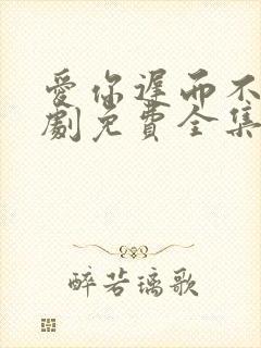 爱你迟而不晚短剧免费全集免费播放