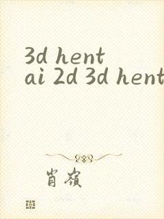 3d hentai 2d 3d hentai动漫