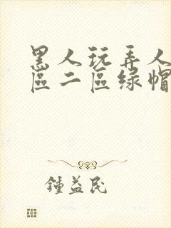 黑人玩弄人妻一区二区绿帽子