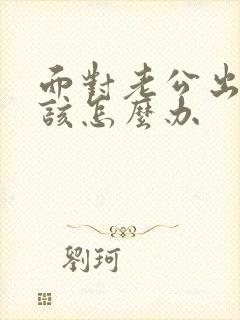 面对老公出轨应该怎么办