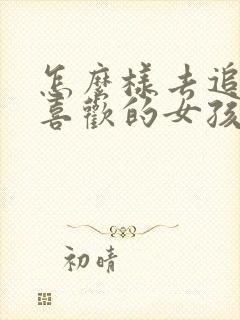 怎么样去追自己喜欢的女孩子