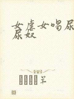 女虐女喝尿调教尿奴