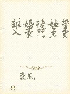 离婚后她带崽嫁入豪门免费阅读全文