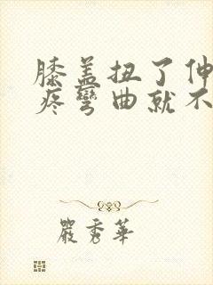 膝盖扭了伸直就疼弯曲就不疼