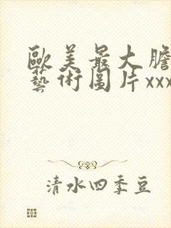 欧美最大胆人体艺术图片xxxxx