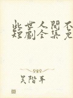 此世人间不相逢短剧全集免费观看