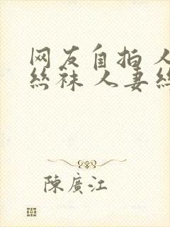 网友自拍 人妻丝袜 人妻丝袜