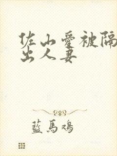 佐山爱被隔壁中出人妻