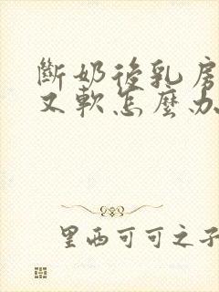 断奶后乳房又小又软怎么办