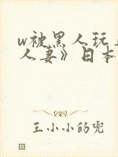 w被黑人玩弄的人妻》日本