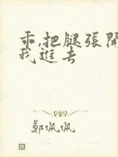 乖,把腿张开让我进去