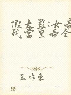 假太监:女帝求我当皇帝全本