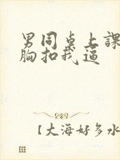 男同桌上课摸我胸扣我逼