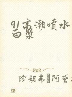 91高潮喷水流白浆封面