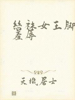 丝袜女王脚调教羞辱