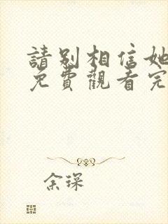 请别相信她在线免费观看完整版