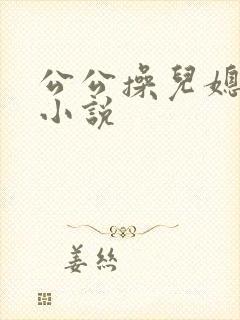 公公操儿媳妇逼小说