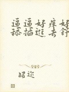 逼逼好痒好想被舔插进去舒服