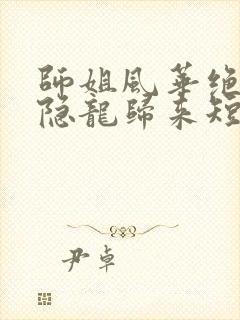 师姐风华绝代我隐龙归来短剧